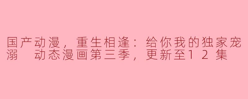 国产动漫，重生相逢：给你我的独家宠溺 动态漫画第三季，更新至12集